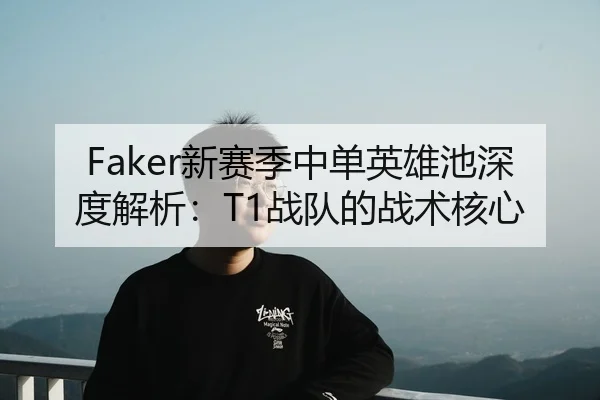 Faker新赛季中单英雄池深度解析：T1战队的战术核心