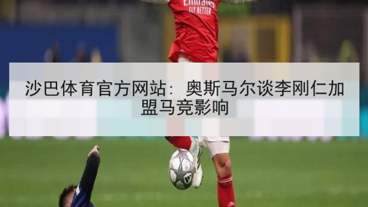 沙巴体育官方网站: 奥斯马尔谈李刚仁加盟马竞影响