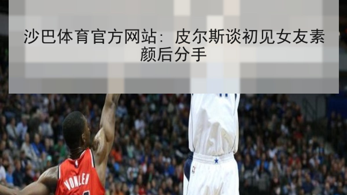 沙巴体育官方网站: 皮尔斯谈初见女友素颜后分手 沙巴体育官方网站: 皮尔斯谈初见女友素颜后分手