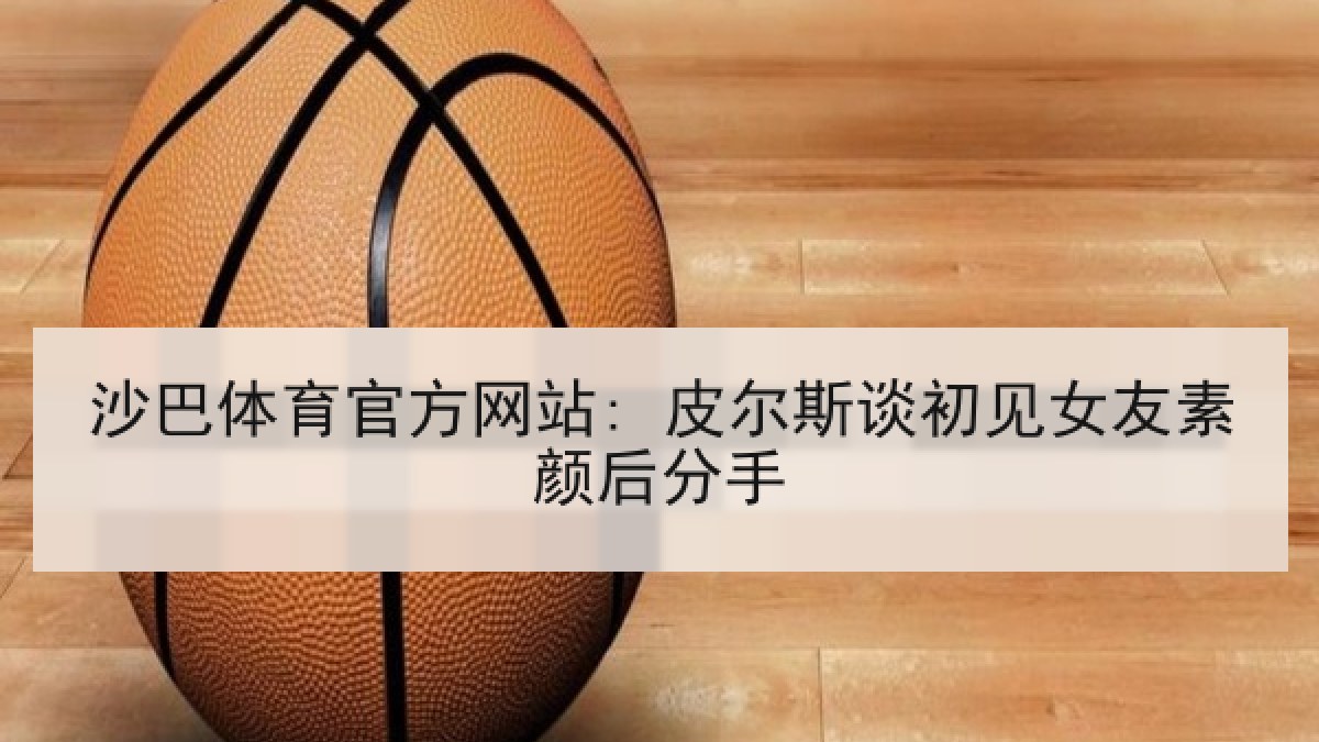 沙巴体育官方网站: 皮尔斯谈初见女友素颜后分手