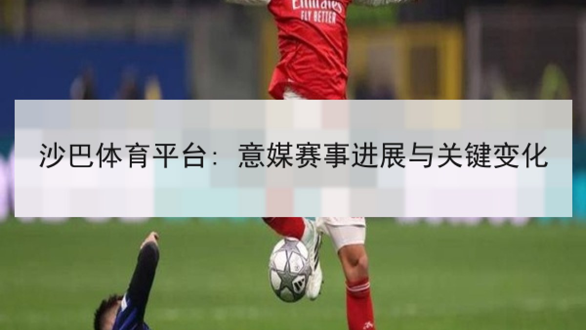 沙巴体育平台: 意媒赛事进展与关键变化 沙巴体育平台: 意媒赛事进展与关键变化