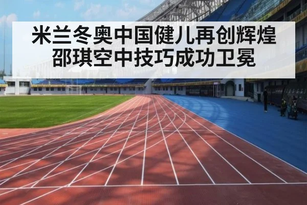 米兰冬奥中国健儿再创辉煌 邵琪空中技巧成功卫冕