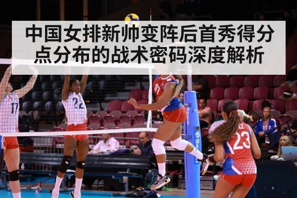 中国女排新帅变阵后首秀得分点分布的战术密码深度解析