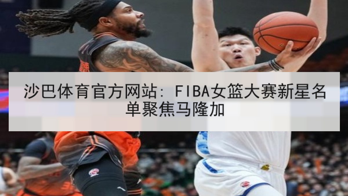 沙巴体育官方网站: FIBA女篮大赛新星名单聚焦马隆加