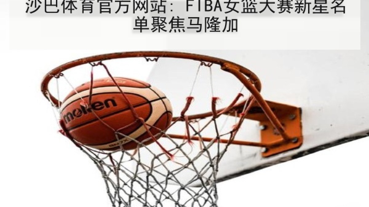 沙巴体育官方网站: FIBA女篮大赛新星名单聚焦马隆加