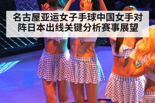 名古屋亚运女子手球中国女手对阵日本出线关键分析赛事展望