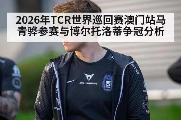 2026年TCR世界巡回赛澳门站马青骅参赛与博尔托洛蒂争冠分析