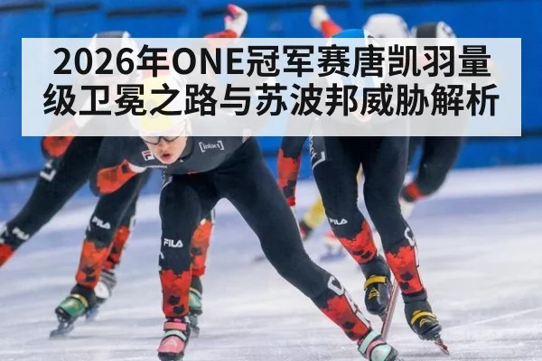 2026年ONE冠军赛唐凯羽量级卫冕之路与苏波邦威胁解析